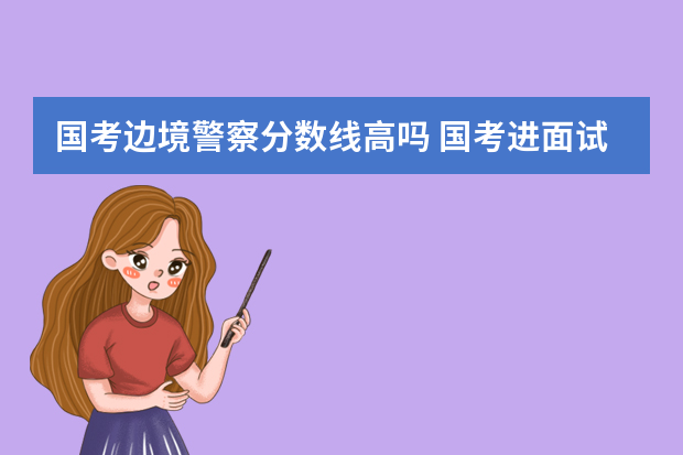 国考边境警察分数线高吗 国考进面试分数线